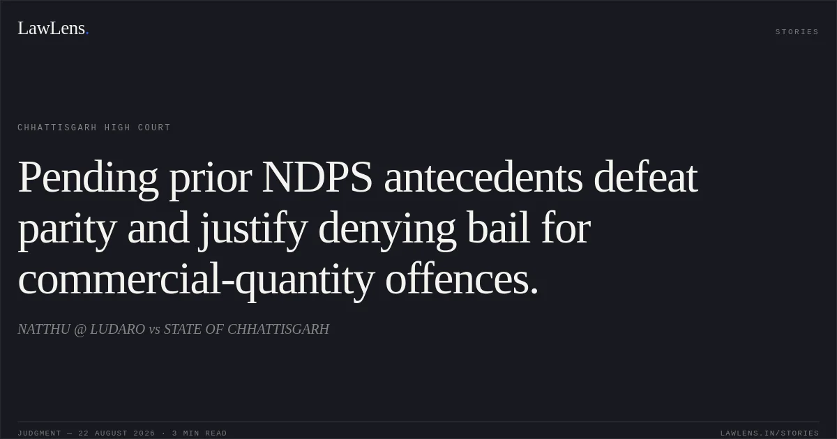 Pending prior NDPS antecedents defeat parity and justify denying bail for commercial-quantity offences.. NATTHU @ LUDARO vs STATE OF CHHATTISGARH. Chhattisgarh High Court. LawLens