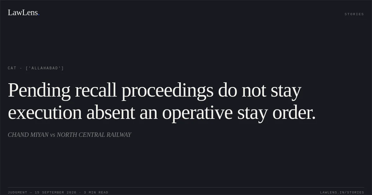 Pending recall proceedings do not stay execution absent an operative stay order.. CHAND MIYAN vs NORTH CENTRAL RAILWAY. CAT - ['Allahabad']. LawLens