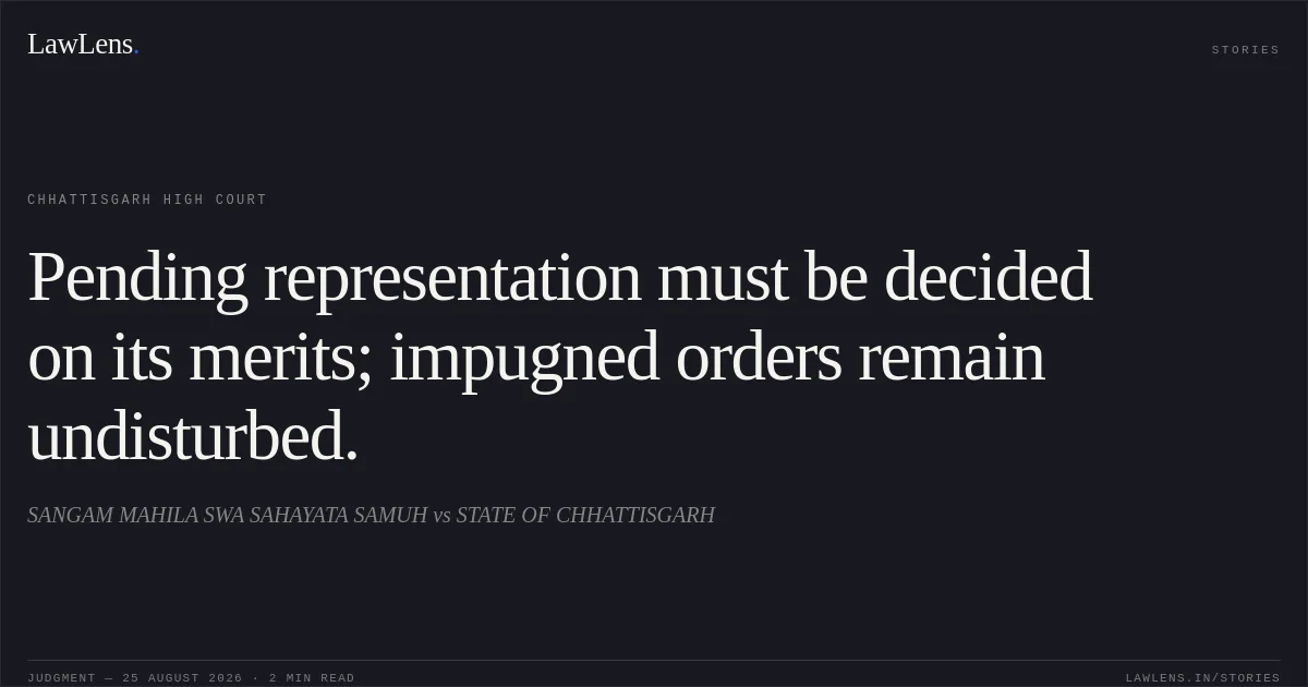 Pending representation must be decided on its merits; impugned orders remain undisturbed.. SANGAM MAHILA SWA SAHAYATA SAMUH vs STATE OF CHHATTISGARH. Chhattisgarh High Court. LawLens
