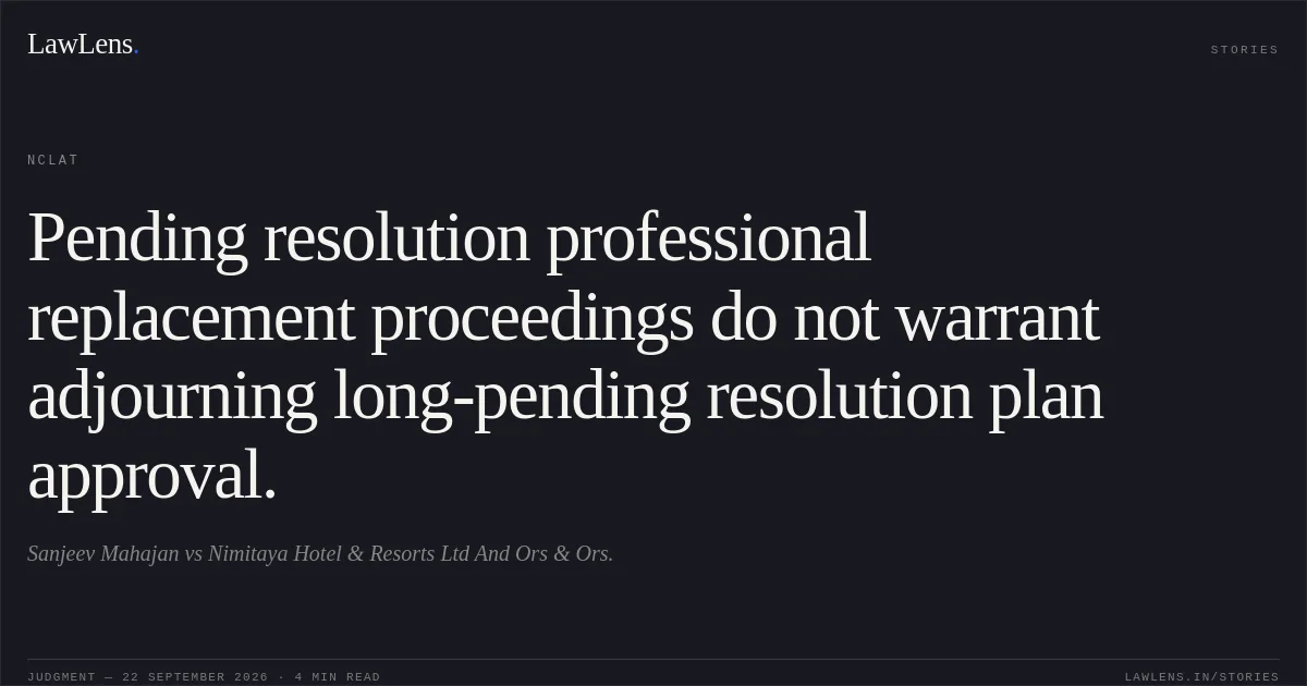 Pending resolution professional replacement proceedings do not warrant adjourning long-pending resolution plan approval.. Sanjeev Mahajan vs Nimitaya Hotel & Resorts Ltd And Ors & Ors.. NCLAT. LawLens