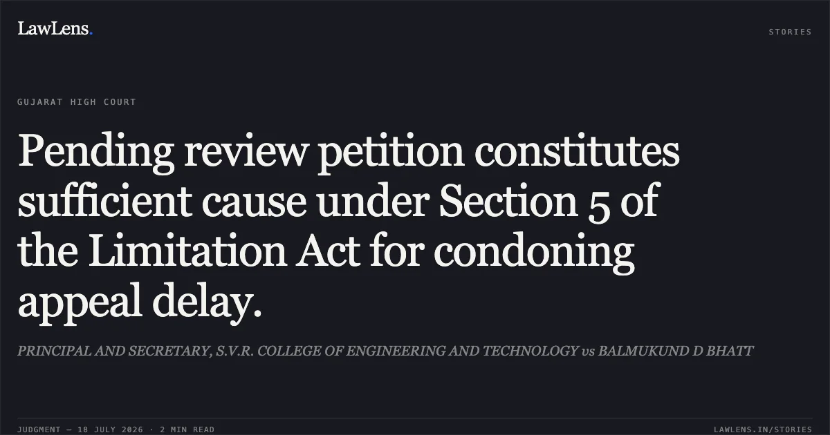 Pending review petition constitutes sufficient cause under Section 5 of the Limitation Act for condoning appeal delay.. PRINCIPAL AND SECRETARY, S.V.R. COLLEGE OF ENGINEERING AND TECHNOLOGY vs BALMUKUND D BHATT. Gujarat High Court. LawLens