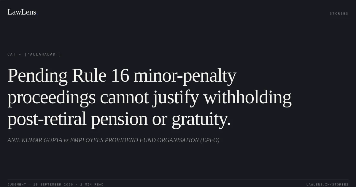 Pending Rule 16 minor-penalty proceedings cannot justify withholding post-retiral pension or gratuity.. ANIL KUMAR GUPTA vs EMPLOYEES PROVIDEND FUND ORGANISATION (EPFO). CAT - ['Allahabad']. LawLens