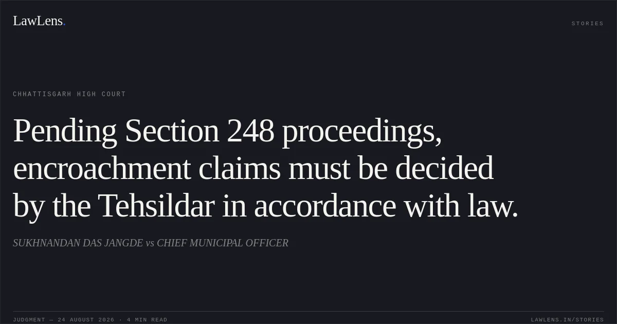 Pending Section 248 proceedings, encroachment claims must be decided by the Tehsildar in accordance with law.. SUKHNANDAN DAS JANGDE vs CHIEF MUNICIPAL OFFICER. Chhattisgarh High Court. LawLens
