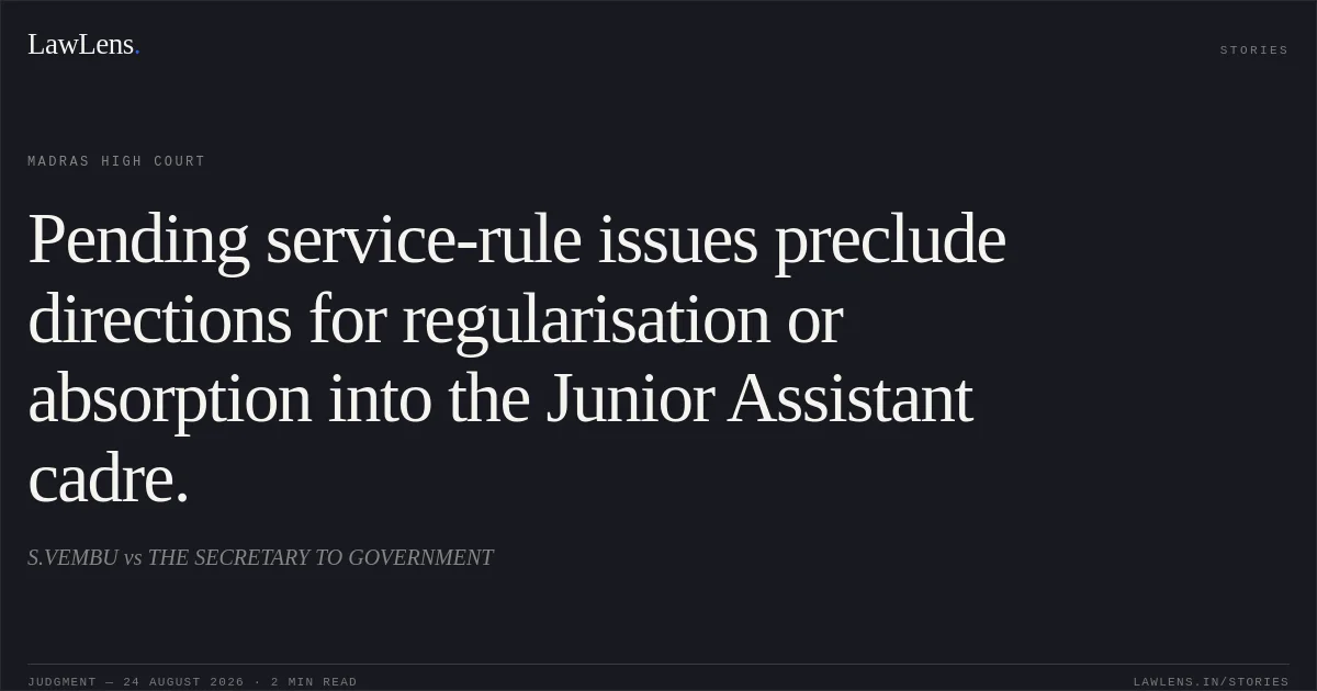 Pending service-rule issues preclude directions for regularisation or absorption into the Junior Assistant cadre.. S.VEMBU vs THE SECRETARY TO GOVERNMENT. Madras High Court. LawLens