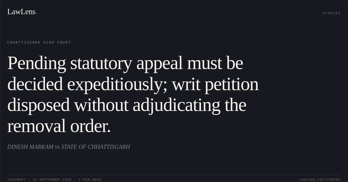 Pending statutory appeal must be decided expeditiously; writ petition disposed without adjudicating the removal order.. DINESH MARKAM vs STATE OF CHHATTISGARH. Chhattisgarh High Court. LawLens