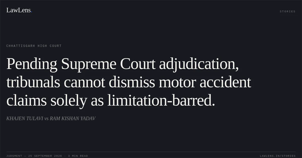 Pending Supreme Court adjudication, tribunals cannot dismiss motor accident claims solely as limitation-barred.. KHAJEN TULAVI vs RAM KISHAN YADAV. Chhattisgarh High Court. LawLens