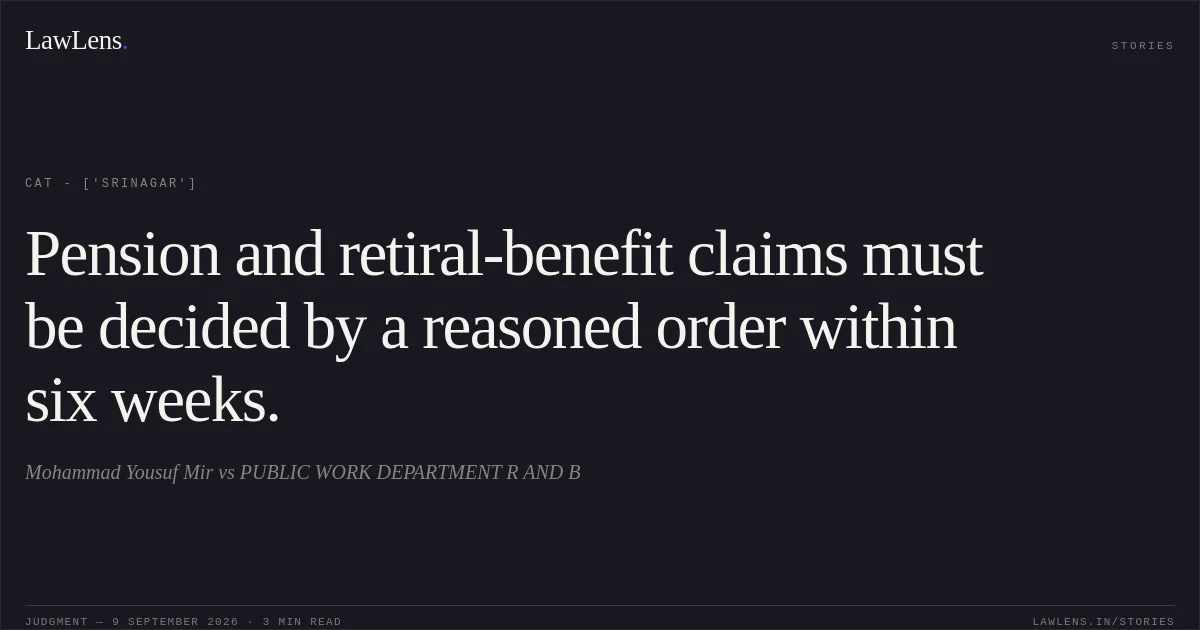 Pension and retiral-benefit claims must be decided by a reasoned order within six weeks.. Mohammad Yousuf Mir vs PUBLIC WORK DEPARTMENT R AND B. CAT - ['Srinagar']. LawLens