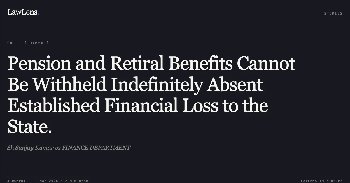 Pension and Retiral Benefits Cannot Be Withheld Indefinitely Absent Established Financial Loss to the State.. Sh Sanjay Kumar vs FINANCE DEPARTMENT. Central Administrative Tribunal. LawLens