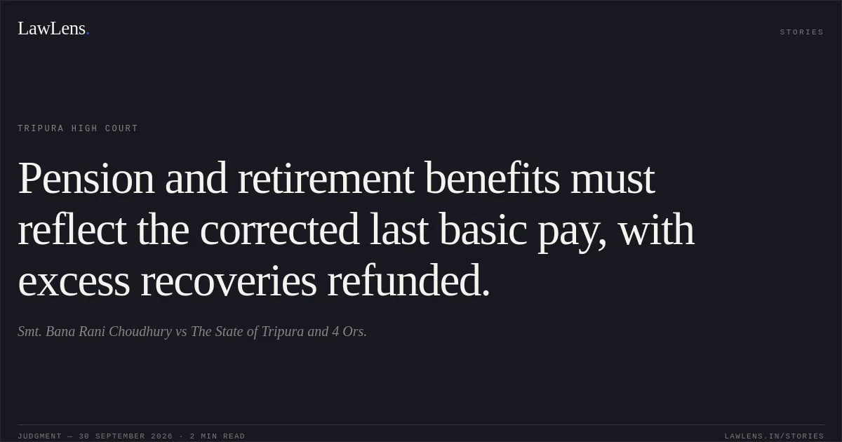 Pension and retirement benefits must reflect the corrected last basic pay, with excess recoveries refunded.. Smt. Bana Rani Choudhury vs The State of Tripura and 4 Ors.. Tripura High Court. LawLens