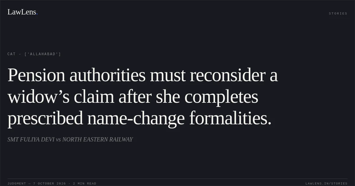 Pension authorities must reconsider a widow’s claim after she completes prescribed name-change formalities.. SMT FULIYA DEVI vs NORTH EASTERN RAILWAY. CAT - ['Allahabad']. LawLens