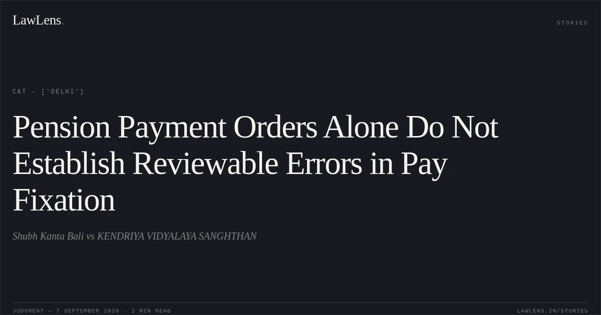 Pension Payment Orders Alone Do Not Establish Reviewable Errors in Pay Fixation. Shubh Kanta Bali vs KENDRIYA VIDYALAYA SANGHTHAN. CAT - ['Delhi']. LawLens