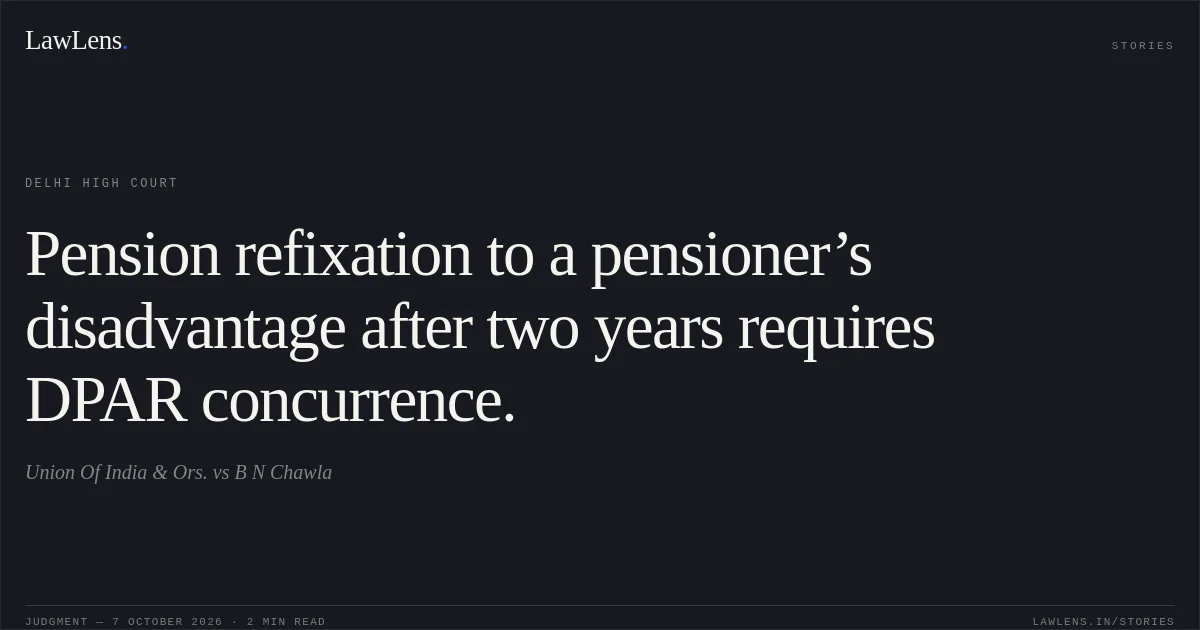 Pension refixation to a pensioner’s disadvantage after two years requires DPAR concurrence.. Union Of India & Ors. vs B N Chawla. Delhi High Court. LawLens