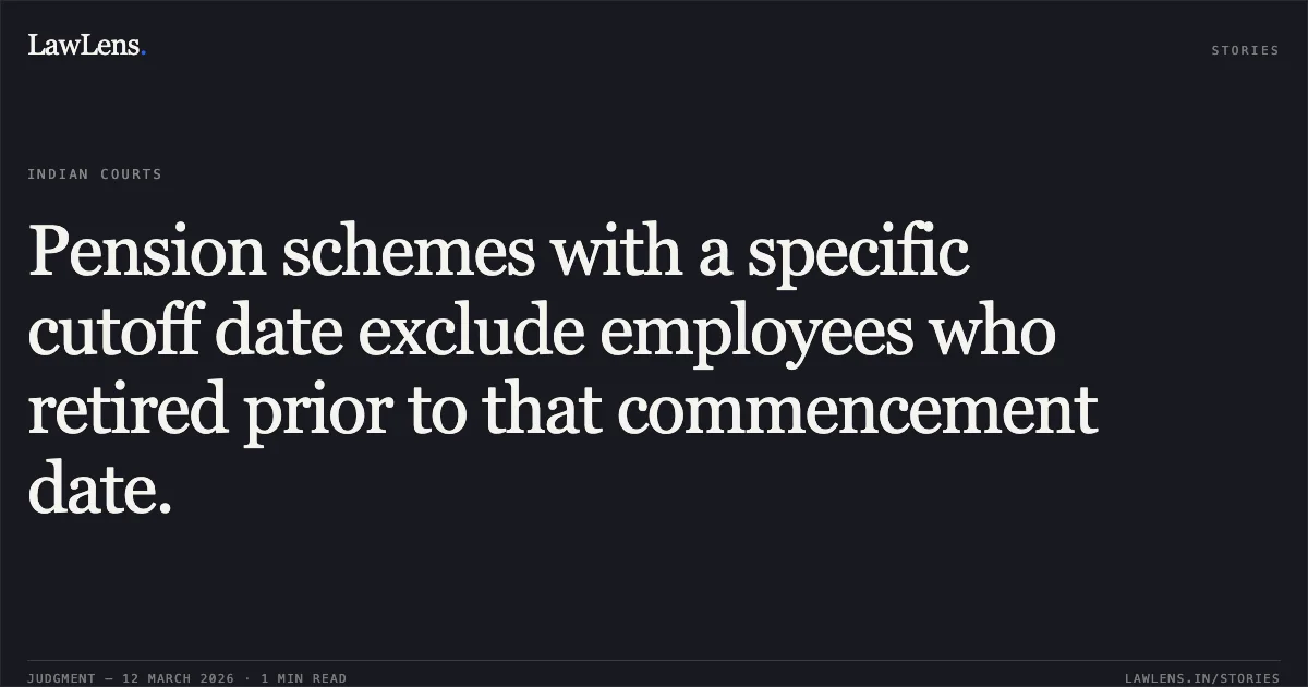Pension schemes with a specific cutoff date exclude employees who retired prior to that commencement date.. Hirbai Wd/O Late Kasambhai Ismailbhai Sameja & Anr. v. Municipal Corporation of Morbi [2026:GUJHC:12/03/2026]. Gujarat High Court. LawLens