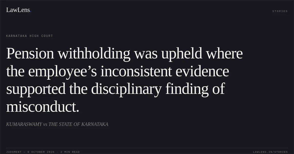 Pension withholding was upheld where the employee’s inconsistent evidence supported the disciplinary finding of misconduct.. KUMARASWAMY vs THE STATE OF KARNATAKA. Karnataka High Court. LawLens
