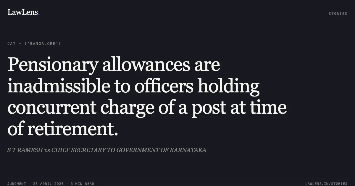Pensionary allowances are inadmissible to officers holding concurrent charge of a post at time of retirement.. S T RAMESH vs CHIEF SECRETARY TO GOVERNMENT OF KARNATAKA. Central Administrative Tribunal. LawLens