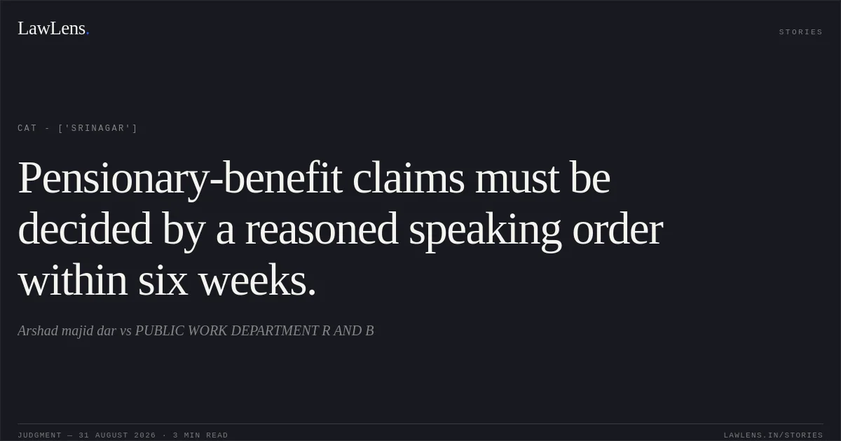 Pensionary-benefit claims must be decided by a reasoned speaking order within six weeks.. Arshad majid dar vs PUBLIC WORK DEPARTMENT R AND B. CAT - ['Srinagar']. LawLens