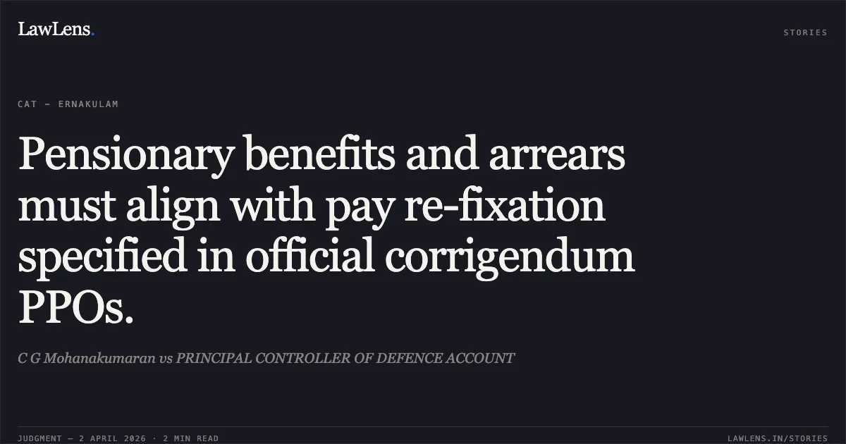 Pensionary benefits and arrears must align with pay re-fixation specified in official corrigendum PPOs.. C G Mohanakumaran vs PRINCIPAL CONTROLLER OF DEFENCE ACCOUNT. Central Administrative Tribunal. LawLens