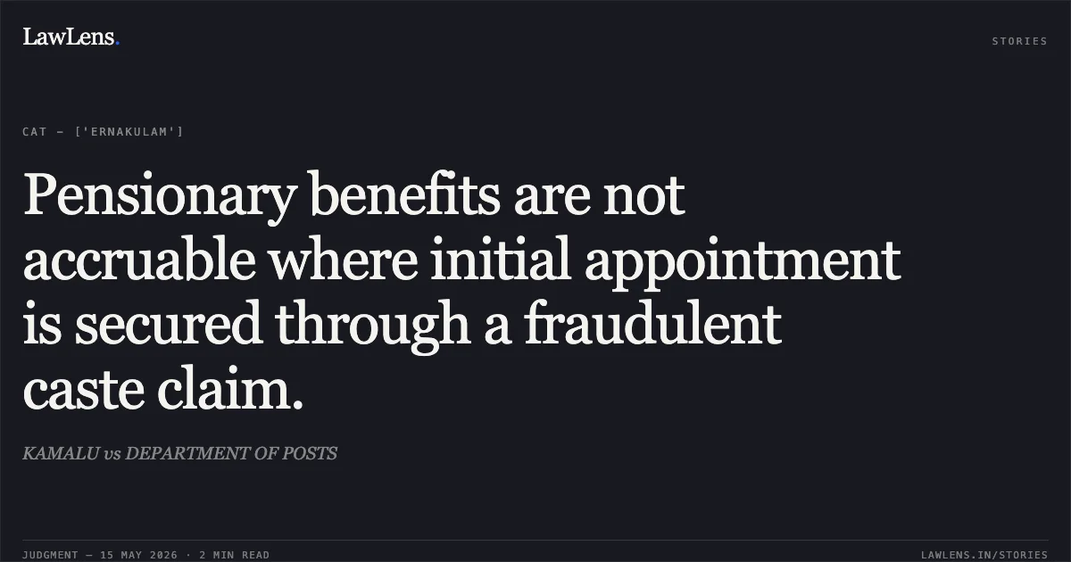 Pensionary benefits are not accruable where initial appointment is secured through a fraudulent caste claim.. KAMALU vs DEPARTMENT OF POSTS. Central Administrative Tribunal. LawLens
