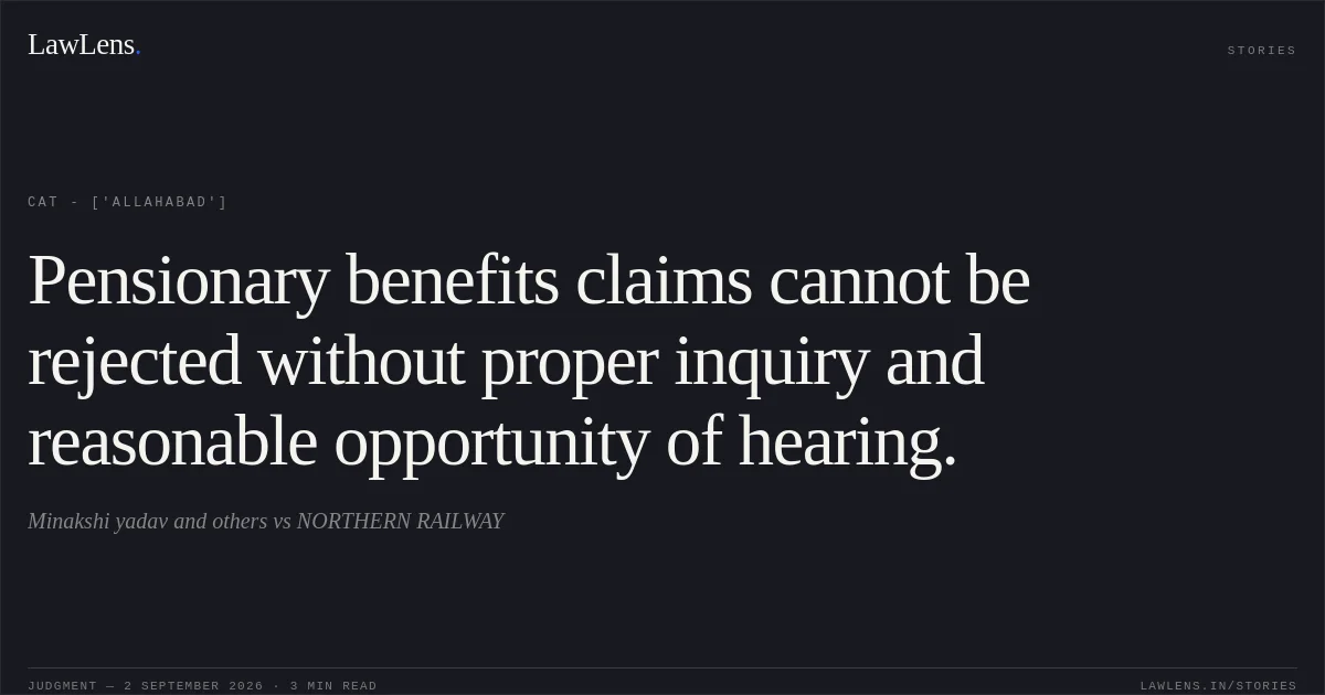 Pensionary benefits claims cannot be rejected without proper inquiry and reasonable opportunity of hearing.. Minakshi yadav and others  vs NORTHERN RAILWAY. CAT - ['Allahabad']. LawLens