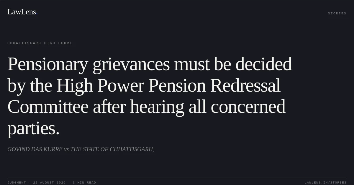 Pensionary grievances must be decided by the High Power Pension Redressal Committee after hearing all concerned parties.. GOVIND DAS KURRE vs THE STATE OF CHHATTISGARH,. Chhattisgarh High Court. LawLens