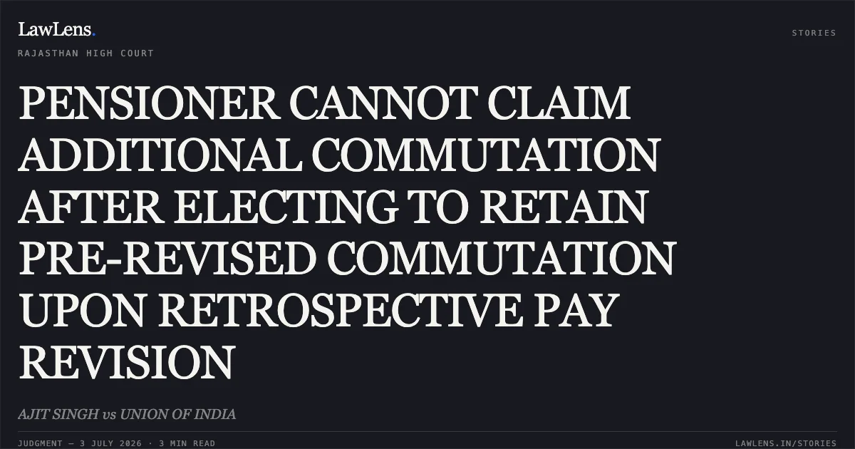 PENSIONER CANNOT CLAIM ADDITIONAL COMMUTATION AFTER ELECTING TO RETAIN PRE-REVISED COMMUTATION UPON RETROSPECTIVE PAY REVISION. AJIT SINGH vs UNION OF INDIA. Rajasthan High Court. LawLens