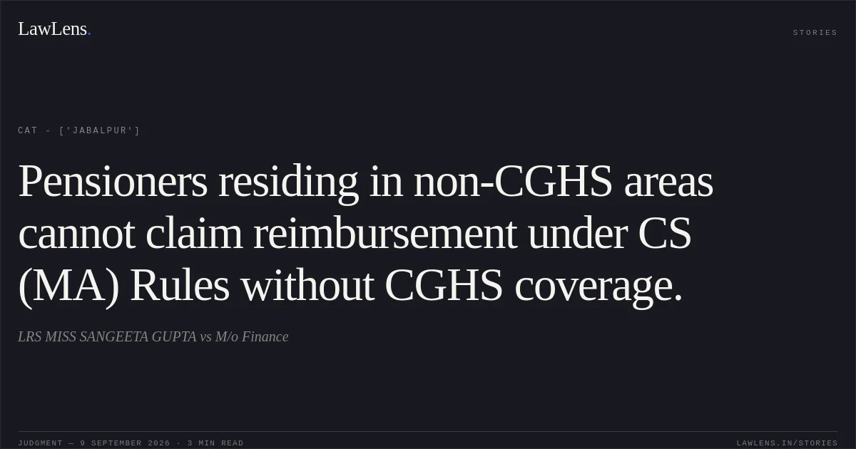 Pensioners residing in non-CGHS areas cannot claim reimbursement under CS (MA) Rules without CGHS coverage.. LRS MISS SANGEETA GUPTA vs M/o Finance. CAT - ['Jabalpur']. LawLens