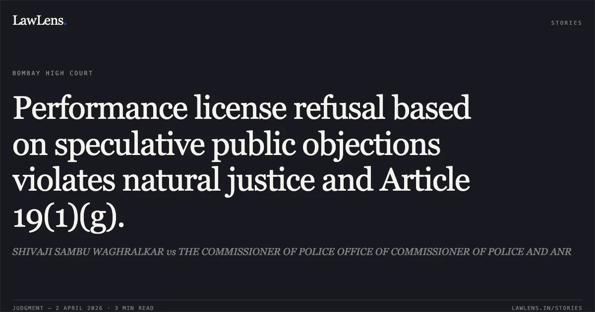 Performance license refusal based on speculative public objections violates natural justice and Article 19(1)(g).. SHIVAJI SAMBU WAGHRALKAR vs THE COMMISSIONER OF POLICE OFFICE OF COMMISSIONER OF POLICE AND ANR. Bombay High Court. LawLens
