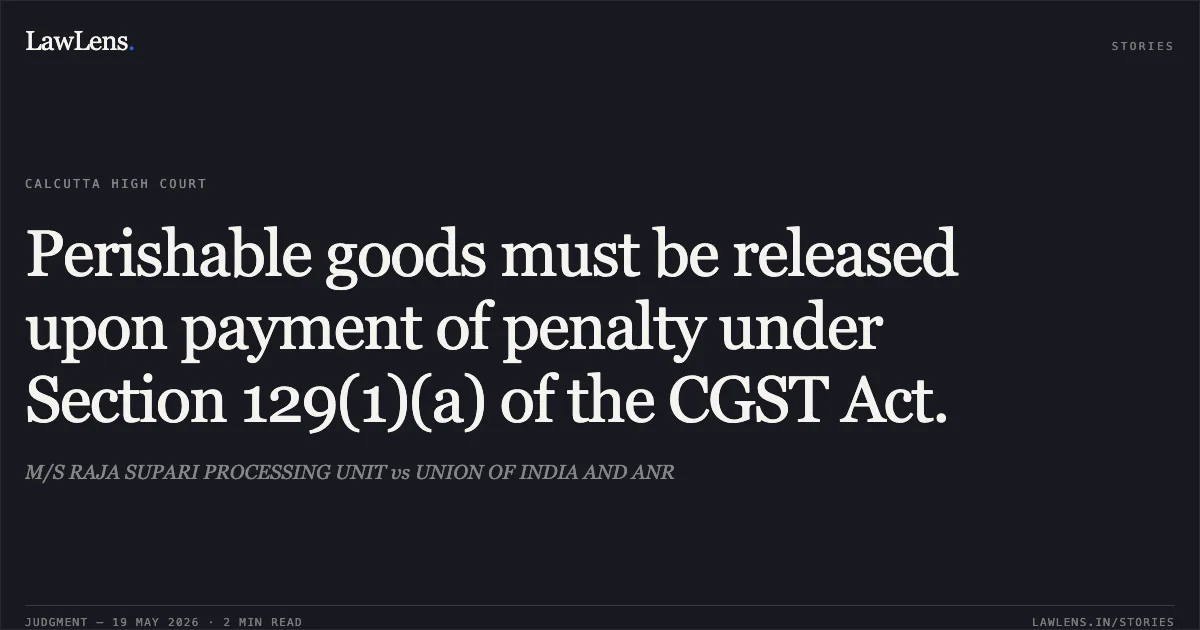 Perishable goods must be released upon payment of penalty under Section 129(1)(a) of the CGST Act.. M/S RAJA SUPARI PROCESSING UNIT vs UNION OF INDIA AND ANR. Calcutta High Court. LawLens