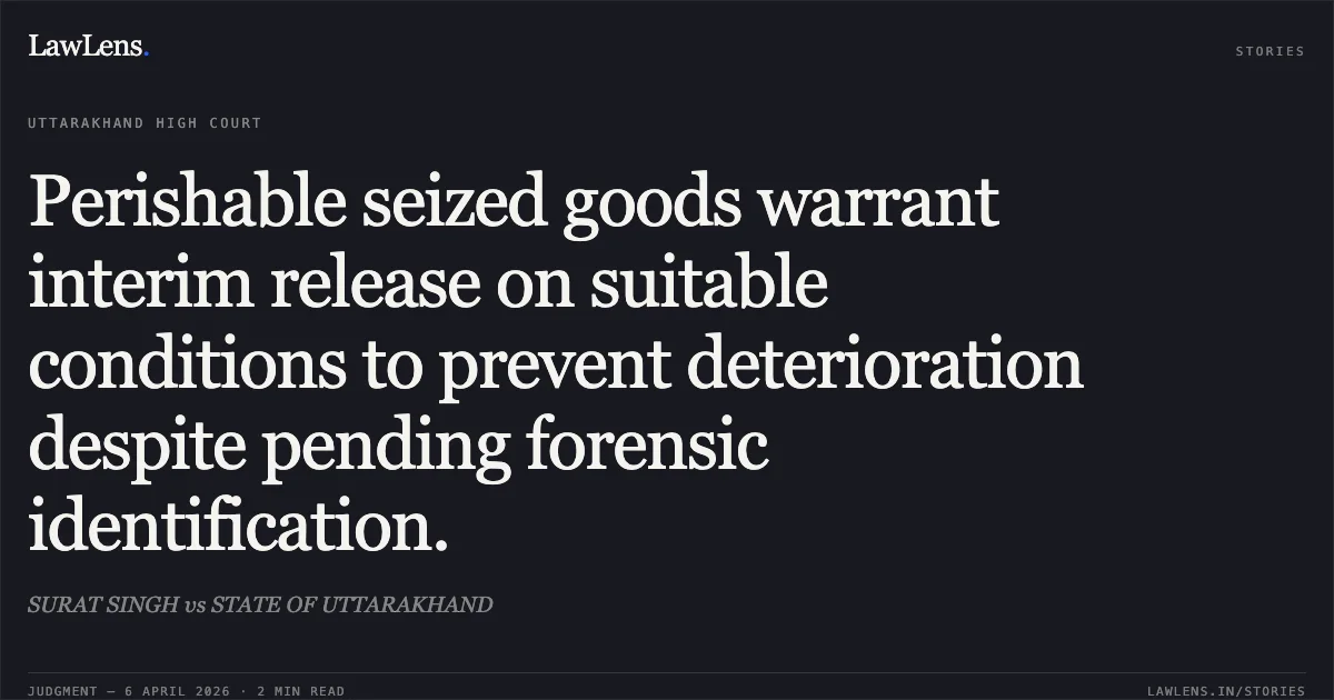 Perishable seized goods warrant interim release on suitable conditions to prevent deterioration despite pending forensic identification.. SURAT SINGH vs STATE OF UTTARAKHAND. Uttarakhand High Court. LawLens