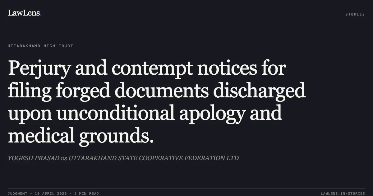 Perjury and contempt notices for filing forged documents discharged upon unconditional apology and medical grounds.. YOGESH PRASAD vs UTTARAKHAND STATE COOPERATIVE FEDERATION LTD. Uttarakhand High Court. LawLens