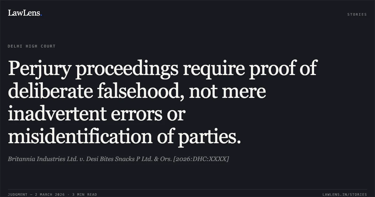 Perjury proceedings require proof of deliberate falsehood, not mere inadvertent errors or misidentification of parties.. Britannia Industries Ltd. v. Desi Bites Snacks P Ltd. & Ors. [2026:DHC:XXXX]. Delhi High Court. LawLens