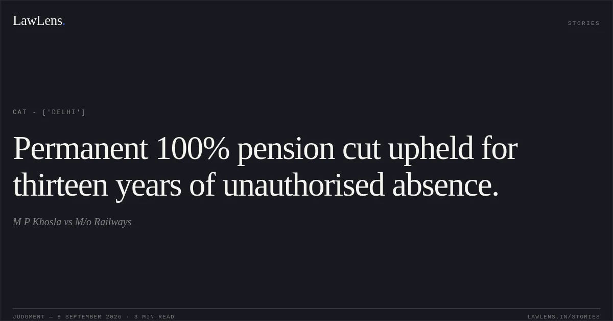 Permanent 100% pension cut upheld for thirteen years of unauthorised absence.. M P Khosla vs M/o Railways. CAT - ['Delhi']. LawLens
