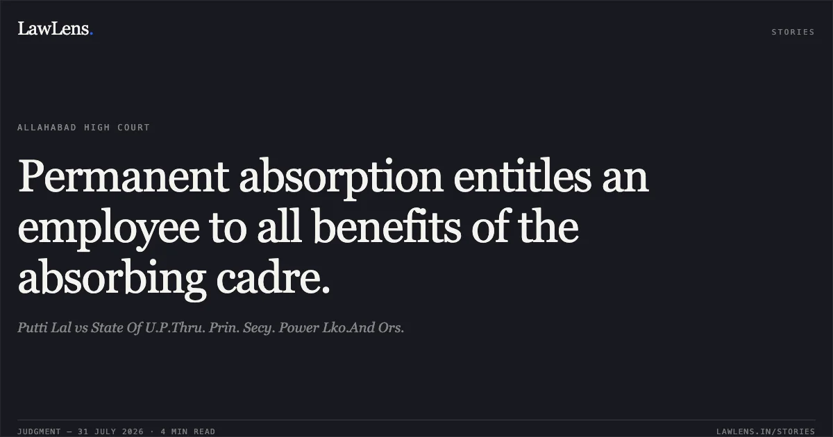 Permanent absorption entitles an employee to all benefits of the absorbing cadre.. Putti Lal vs State Of U.P.Thru. Prin. Secy. Power Lko.And Ors.. Allahabad High Court. LawLens