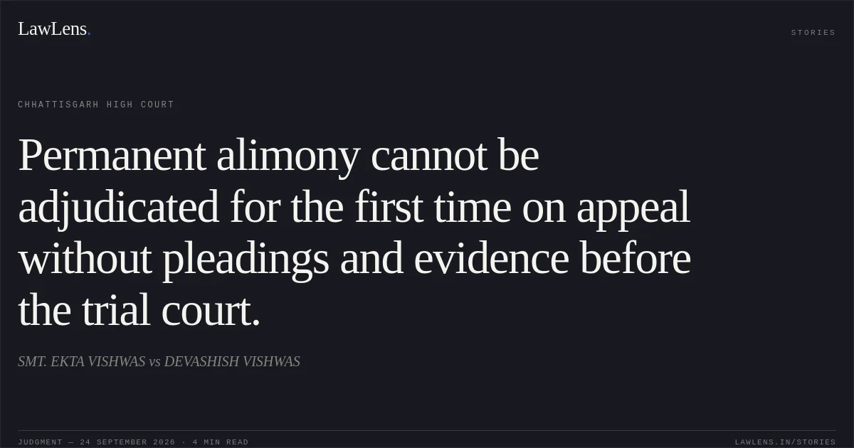 Permanent alimony cannot be adjudicated for the first time on appeal without pleadings and evidence before the trial court.. SMT. EKTA VISHWAS vs DEVASHISH VISHWAS. Chhattisgarh High Court. LawLens
