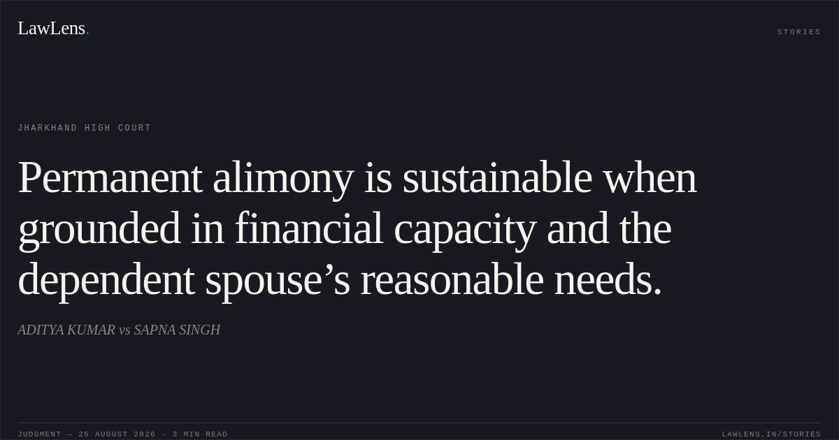 Permanent alimony is sustainable when grounded in financial capacity and the dependent spouse’s reasonable needs.. ADITYA KUMAR vs SAPNA SINGH. Jharkhand High Court. LawLens