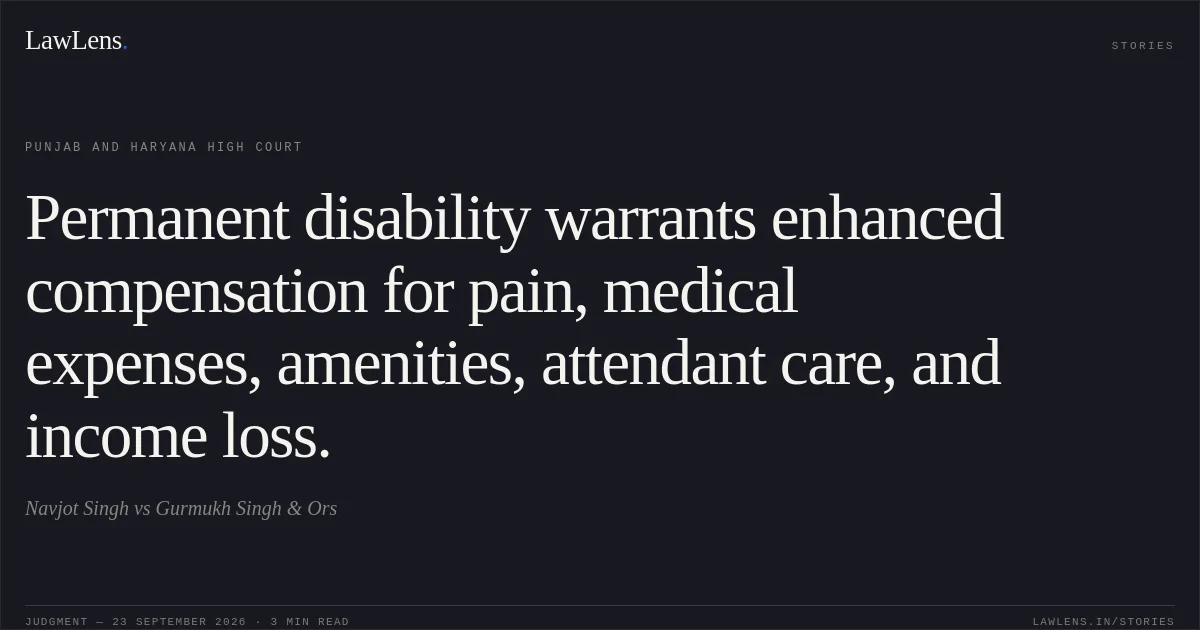 Permanent disability warrants enhanced compensation for pain, medical expenses, amenities, attendant care, and income loss.. Navjot Singh vs Gurmukh Singh & Ors. Punjab and Haryana High Court. LawLens