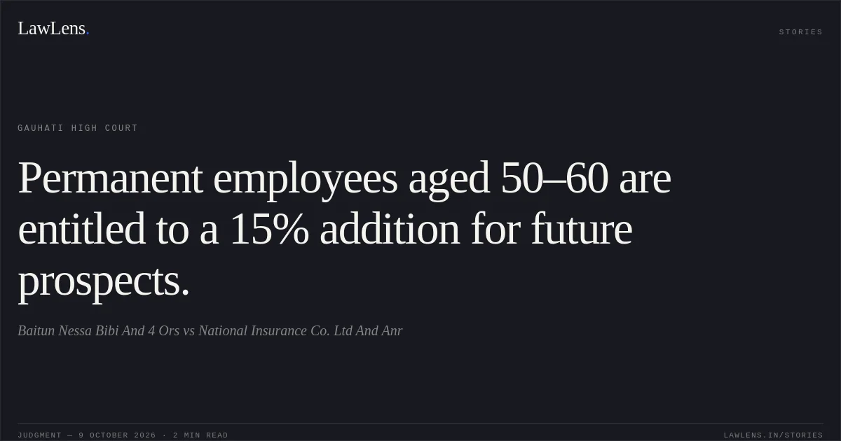 Permanent employees aged 50–60 are entitled to a 15% addition for future prospects.. Baitun Nessa Bibi And 4 Ors vs National Insurance Co. Ltd And Anr. Gauhati High Court. LawLens