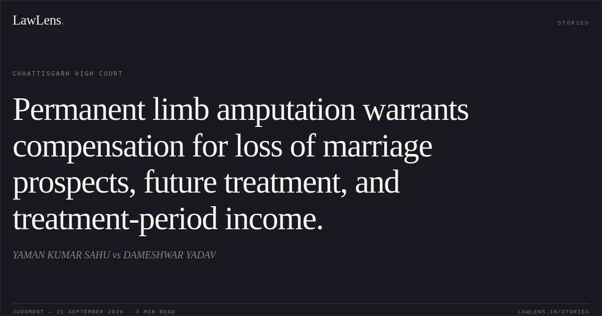 Permanent limb amputation warrants compensation for loss of marriage prospects, future treatment, and treatment-period income.. YAMAN KUMAR SAHU vs DAMESHWAR YADAV. Chhattisgarh High Court. LawLens