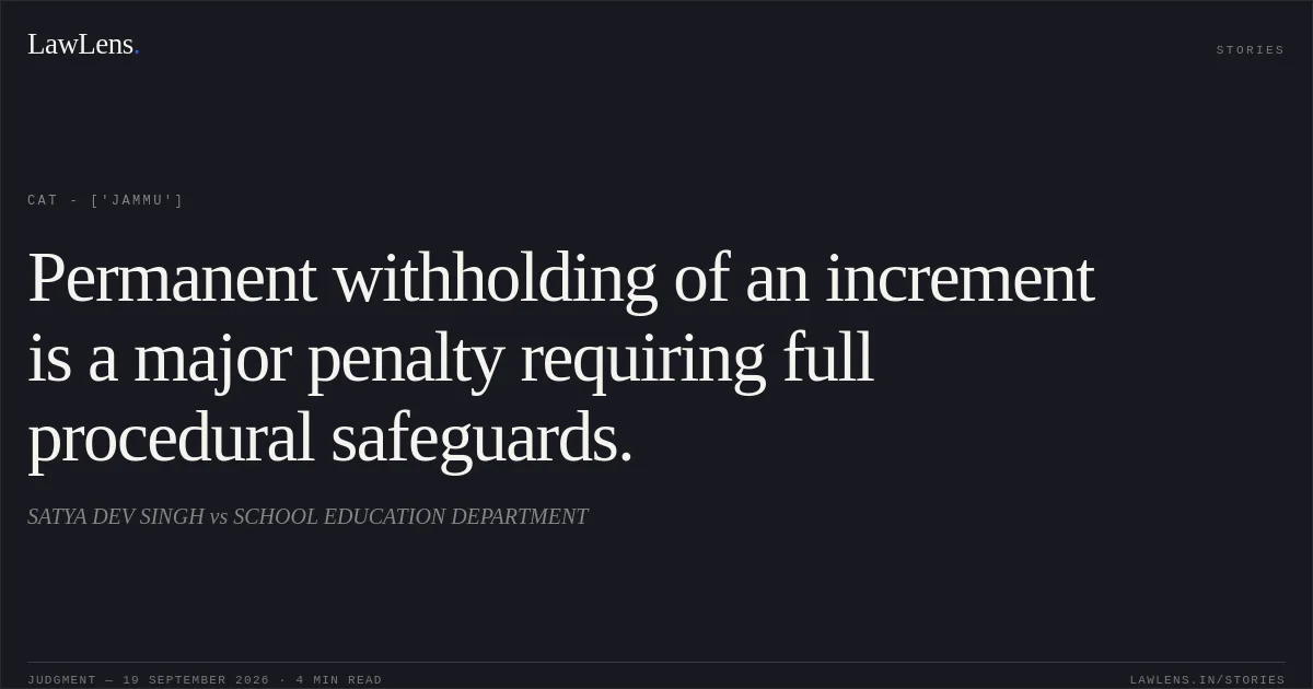 Permanent withholding of an increment is a major penalty requiring full procedural safeguards.. SATYA DEV SINGH vs SCHOOL EDUCATION DEPARTMENT. CAT - ['Jammu']. LawLens
