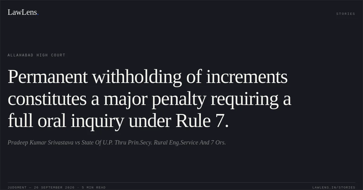 Permanent withholding of increments constitutes a major penalty requiring a full oral inquiry under Rule 7.. Pradeep Kumar Srivastava vs State Of U.P. Thru Prin.Secy. Rural Eng.Service And 7 Ors.. Allahabad High Court. LawLens