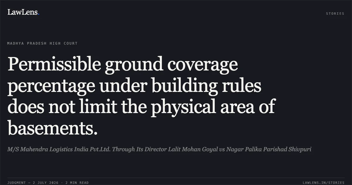 Permissible ground coverage percentage under building rules does not limit the physical area of basements.. M/S Mahendra Logistics India Pvt.Ltd. Through Its Director Lalit Mohan Goyal vs Nagar Palika Parishad Shivpuri. Madhya Pradesh High Court. LawLens