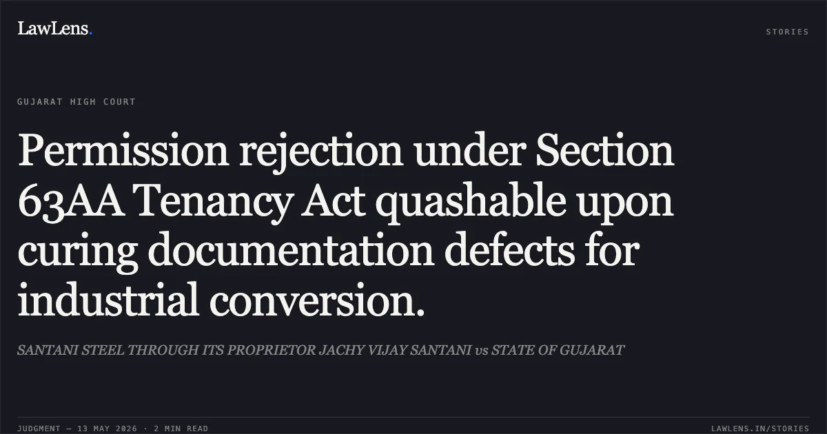 Permission rejection under Section 63AA Tenancy Act quashable upon curing documentation defects for industrial conversion.. SANTANI STEEL THROUGH ITS PROPRIETOR JACHY VIJAY SANTANI vs STATE OF GUJARAT. Gujarat High Court. LawLens