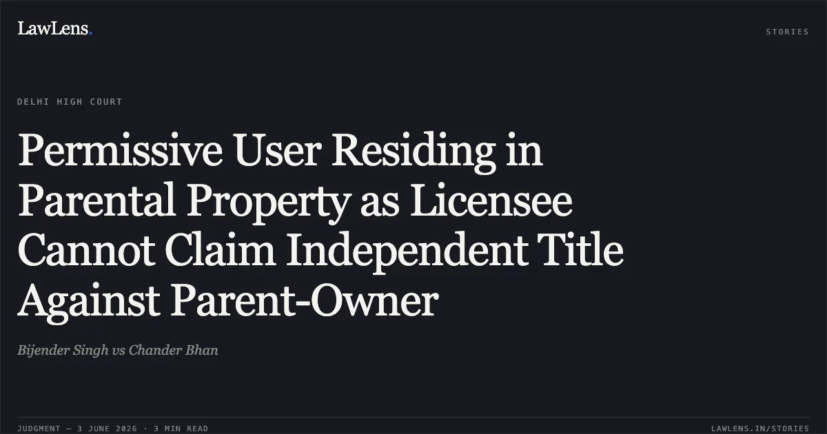 Permissive User Residing in Parental Property as Licensee Cannot Claim Independent Title Against Parent-Owner. Bijender Singh vs Chander Bhan. Delhi High Court. LawLens