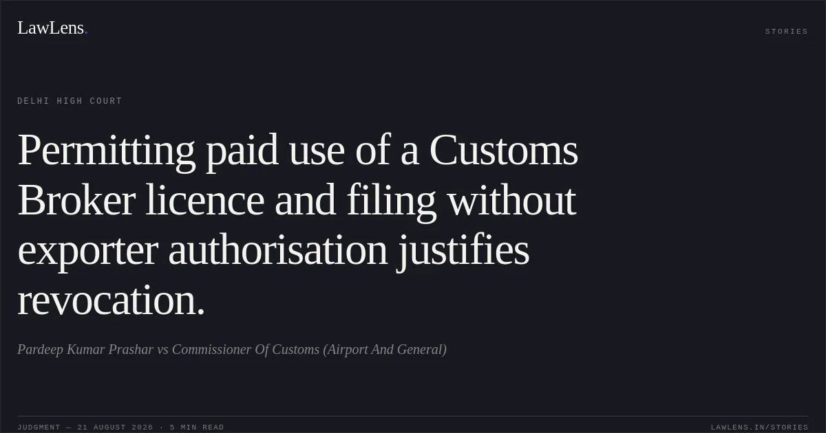 Permitting paid use of a Customs Broker licence and filing without exporter authorisation justifies revocation.. Pardeep Kumar Prashar vs Commissioner Of Customs (Airport And General). Delhi High Court. LawLens