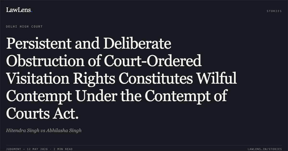 Persistent and Deliberate Obstruction of Court-Ordered Visitation Rights Constitutes Wilful Contempt Under the Contempt of Courts Act.. Hitendra Singh vs Abhilasha Singh. Delhi High Court. LawLens