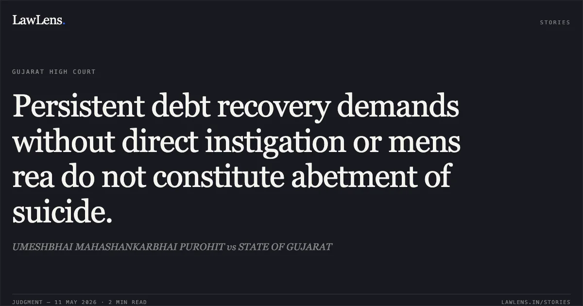 Persistent debt recovery demands without direct instigation or mens rea do not constitute abetment of suicide.. UMESHBHAI MAHASHANKARBHAI PUROHIT vs STATE OF GUJARAT. Gujarat High Court. LawLens