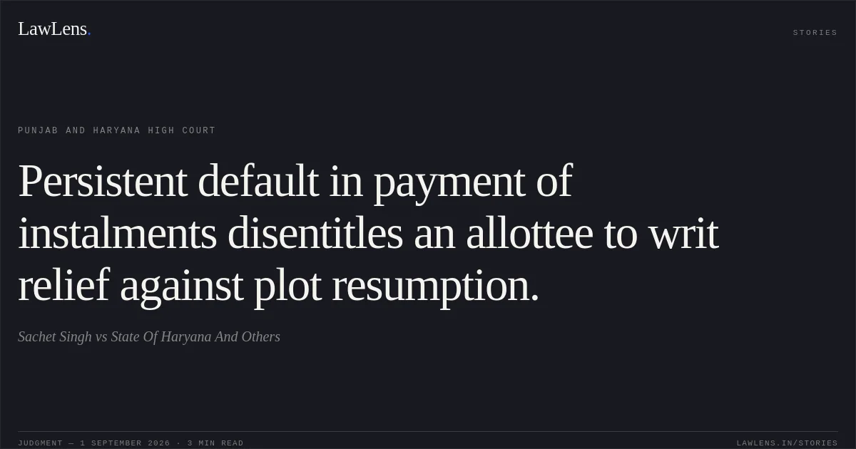 Persistent default in payment of instalments disentitles an allottee to writ relief against plot resumption.. Sachet Singh vs State Of Haryana And Others. Punjab and Haryana High Court. LawLens
