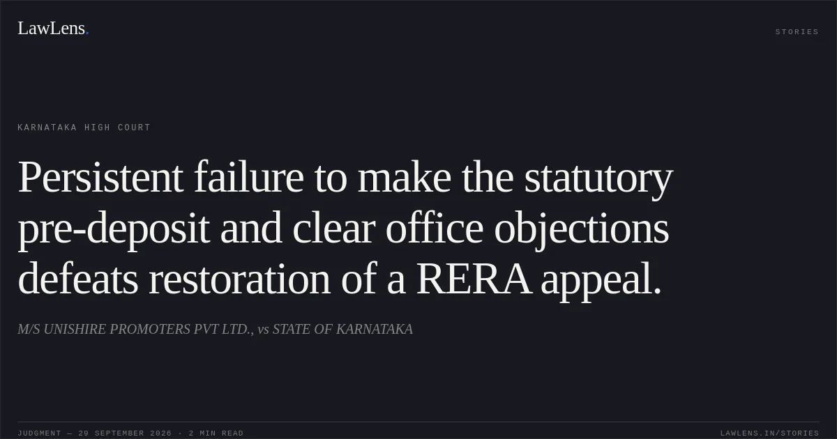 Persistent failure to make the statutory pre-deposit and clear office objections defeats restoration of a RERA appeal.. M/S UNISHIRE PROMOTERS PVT LTD., vs STATE OF KARNATAKA. Karnataka High Court. LawLens