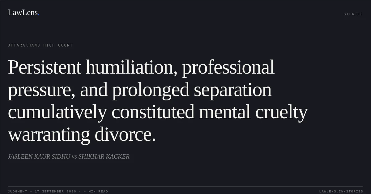 Persistent humiliation, professional pressure, and prolonged separation cumulatively constituted mental cruelty warranting divorce.. JASLEEN KAUR SIDHU vs SHIKHAR KACKER. Uttarakhand High Court. LawLens