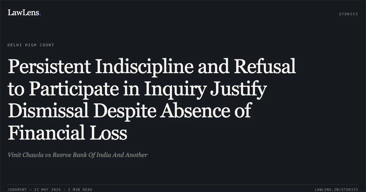 Persistent Indiscipline and Refusal to Participate in Inquiry Justify Dismissal Despite Absence of Financial Loss. Vinit Chawla vs Resrve Bank Of India And Another. Delhi High Court. LawLens